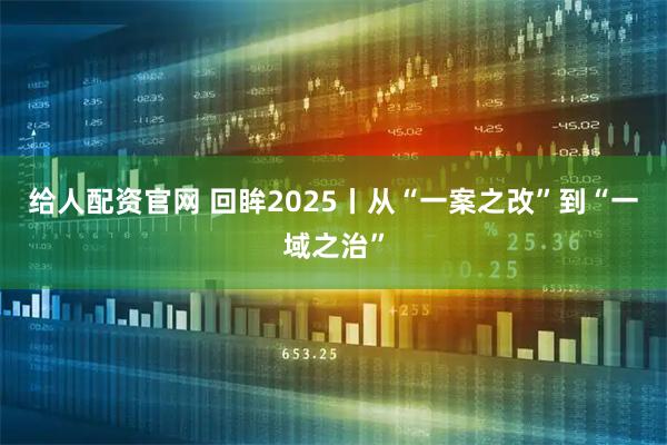 给人配资官网 回眸2025丨从“一案之改”到“一域之治”