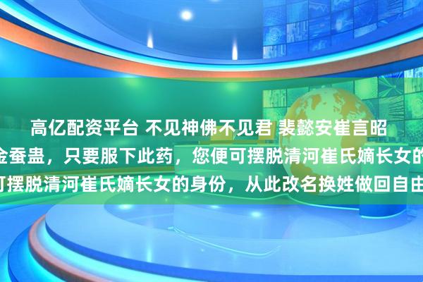 高亿配资平台 不见神佛不见君 裴懿安崔言昭 “小姐，这是巫医给的金蚕蛊，只要服下此药，您便可摆脱清河崔氏嫡长女的身份，从此改名换姓做回自由身。
