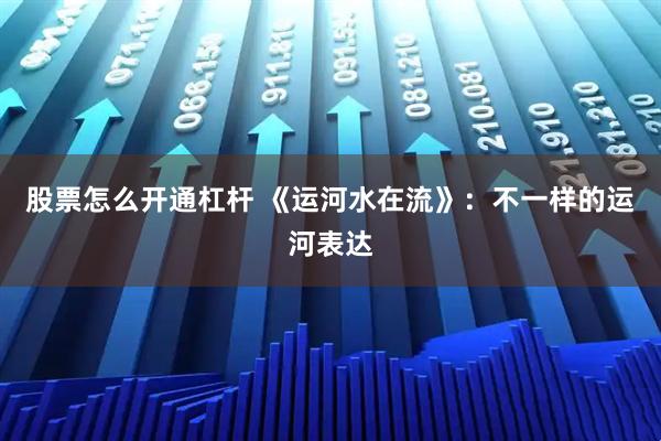 股票怎么开通杠杆 《运河水在流》：不一样的运河表达