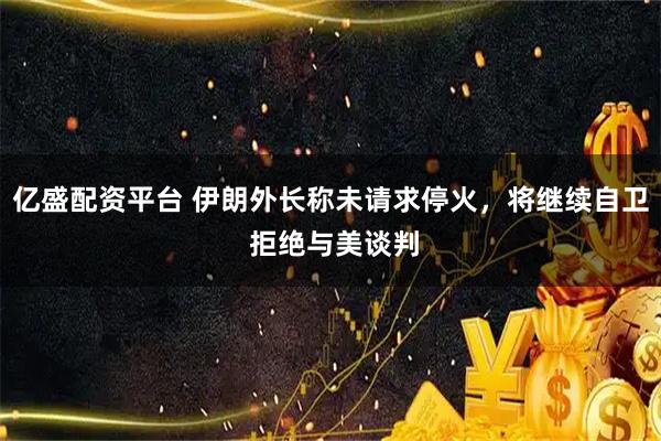 亿盛配资平台 伊朗外长称未请求停火，将继续自卫 拒绝与美谈判