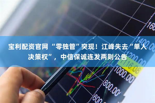 宝利配资官网 “零独管”突现！江峰失去“单人决策权”，中信保诚连发两则公告