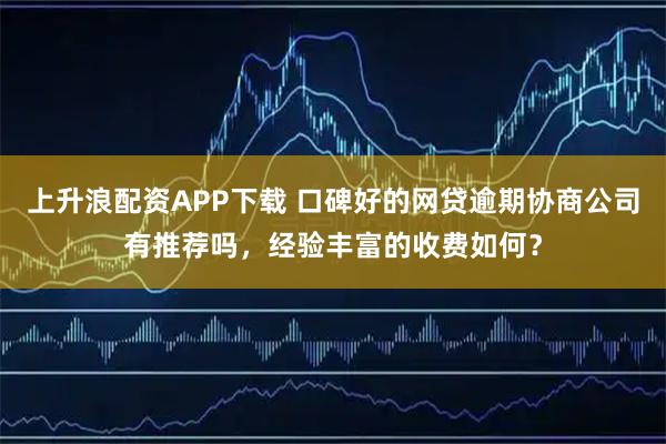 上升浪配资APP下载 口碑好的网贷逾期协商公司有推荐吗，经验丰富的收费如何？
