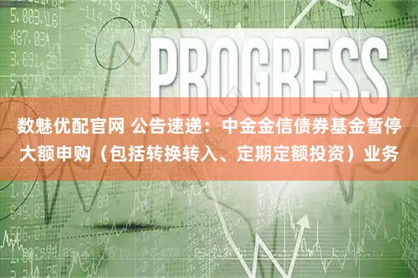 数魅优配官网 公告速递：中金金信债券基金暂停大额申购（包括转换转入、定期定额投资）业务