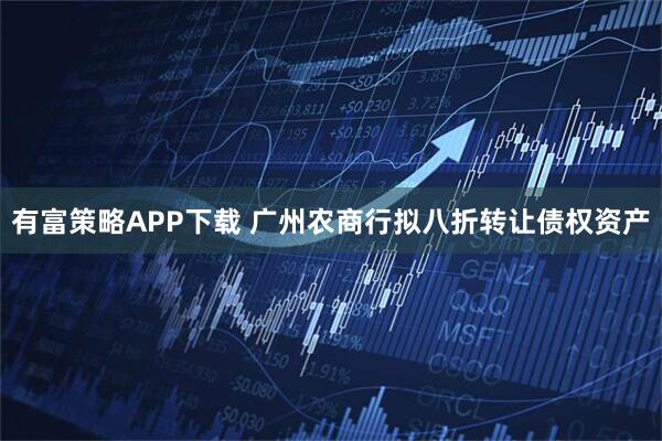 有富策略APP下载 广州农商行拟八折转让债权资产