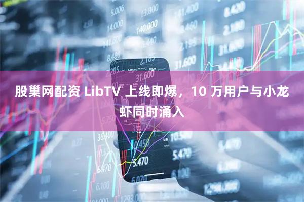 股巢网配资 LibTV 上线即爆，10 万用户与小龙虾同时涌入