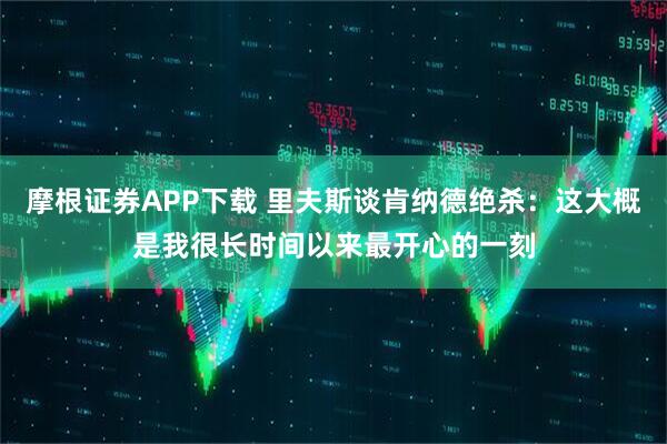 摩根证券APP下载 里夫斯谈肯纳德绝杀：这大概是我很长时间以来最开心的一刻