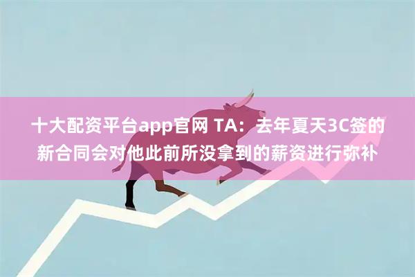 十大配资平台app官网 TA：去年夏天3C签的新合同会对他此前所没拿到的薪资进行弥补