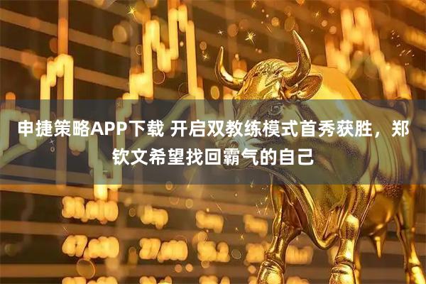 申捷策略APP下载 开启双教练模式首秀获胜，郑钦文希望找回霸气的自己