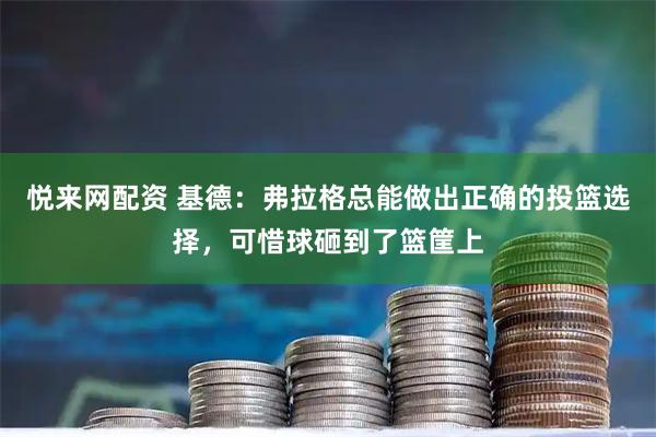 悦来网配资 基德：弗拉格总能做出正确的投篮选择，可惜球砸到了篮筐上