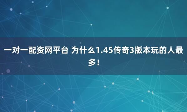 一对一配资网平台 为什么1.45传奇3版本玩的人最多！
