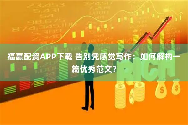 福赢配资APP下载 告别凭感觉写作：如何解构一篇优秀范文？