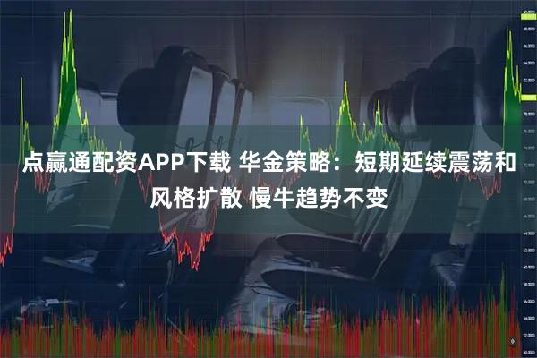 点赢通配资APP下载 华金策略：短期延续震荡和风格扩散 慢牛趋势不变