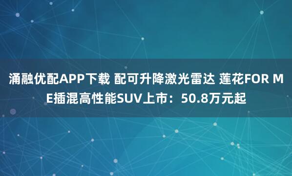 涌融优配APP下载 配可升降激光雷达 莲花FOR ME插混高性能SUV上市：50.8万元起