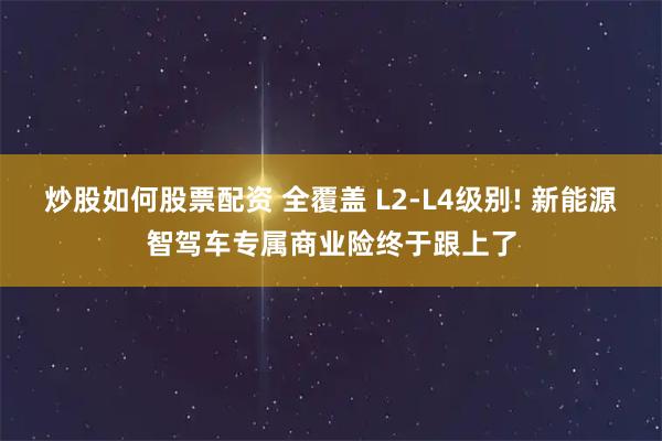 炒股如何股票配资 全覆盖 L2-L4级别! 新能源智驾车专属商业险终于跟上了