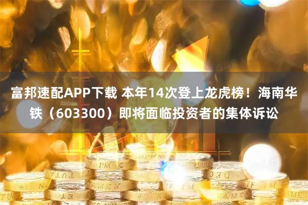 富邦速配APP下载 本年14次登上龙虎榜！海南华铁（603300）即将面临投资者的集体诉讼