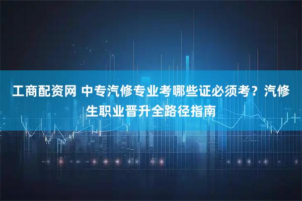 工商配资网 中专汽修专业考哪些证必须考？汽修生职业晋升全路径指南