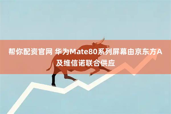 帮你配资官网 华为Mate80系列屏幕由京东方A及维信诺联合供应