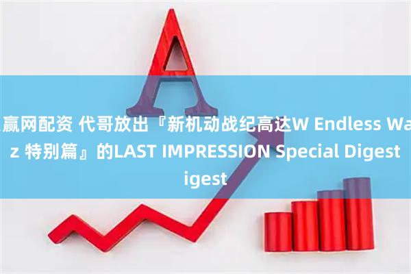 贝赢网配资 代哥放出『新机动战纪高达W Endless Waltz 特别篇』的LAST IMPRESSION Special Digest