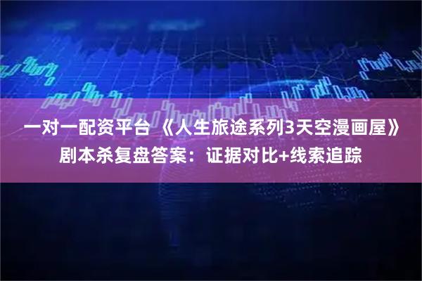 一对一配资平台 《人生旅途系列3天空漫画屋》剧本杀复盘答案：证据对比+线索追踪