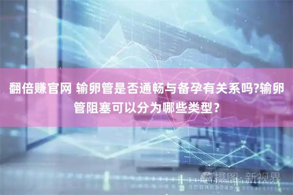 翻倍赚官网 输卵管是否通畅与备孕有关系吗?输卵管阻塞可以分为哪些类型？