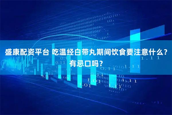 盛康配资平台 吃温经白带丸期间饮食要注意什么？有忌口吗？