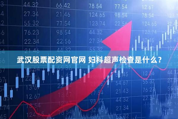 武汉股票配资网官网 妇科超声检查是什么？