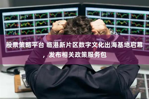 股票策略平台 临港新片区数字文化出海基地启幕，发布相关政策服务包
