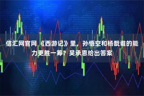 信汇网官网 《西游记》里，孙悟空和杨戬谁的能力更胜一筹？吴承恩给出答案