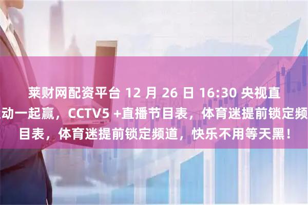 莱财网配资平台 12 月 26 日 16:30 央视直播上新，CCTV5 播运动一起赢，CCTV5 +直播节目表，体育迷提前锁定频道，快乐不用等天黑！