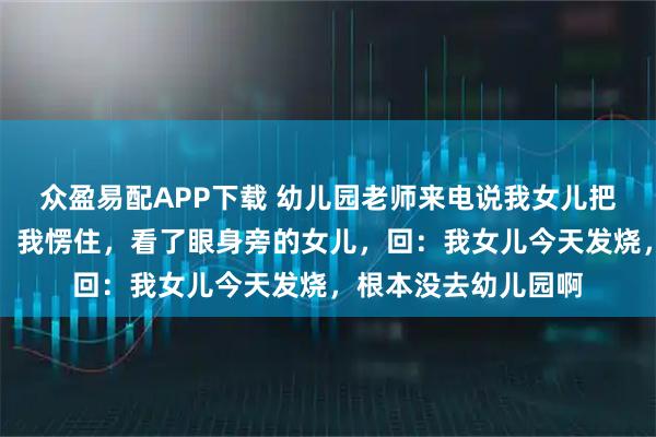 众盈易配APP下载 幼儿园老师来电说我女儿把别的小朋友打伤了，我愣住，看了眼身旁的女儿，回：我女儿今天发烧，根本没去幼儿园啊