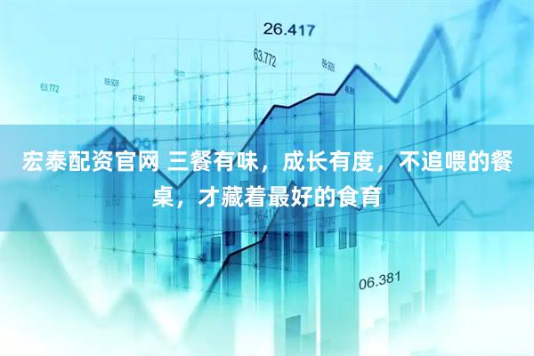 宏泰配资官网 三餐有味，成长有度，不追喂的餐桌，才藏着最好的食育