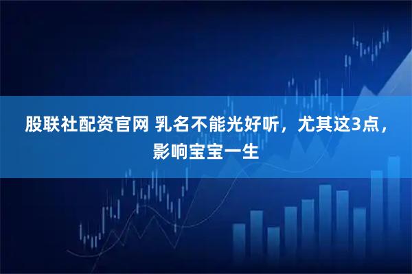 股联社配资官网 乳名不能光好听，尤其这3点，影响宝宝一生