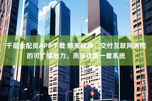千层金配资APP下载 鲸麦健康：交付互联网医院的可扩展能力，而非仅是一套系统