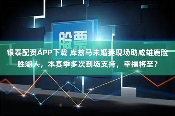 银泰配资APP下载 库兹马未婚妻现场助威雄鹿险胜湖人，本赛季多次到场支持，幸福将至？