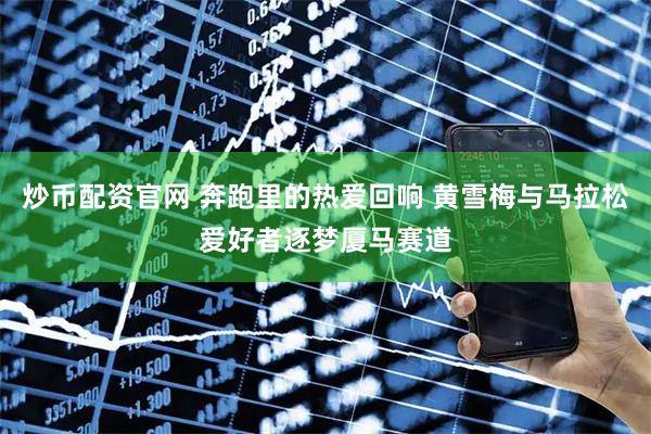 炒币配资官网 奔跑里的热爱回响 黄雪梅与马拉松爱好者逐梦厦马赛道