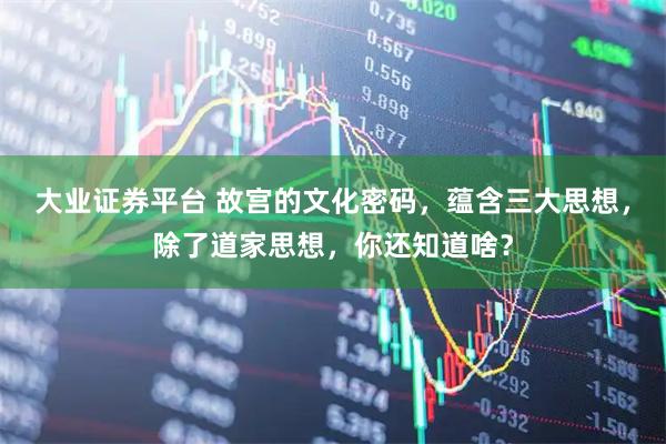 大业证券平台 故宫的文化密码，蕴含三大思想，除了道家思想，你还知道啥？