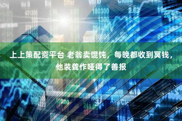 上上策配资平台 老翁卖馄饨，每晚都收到冥钱，他装聋作哑得了善报