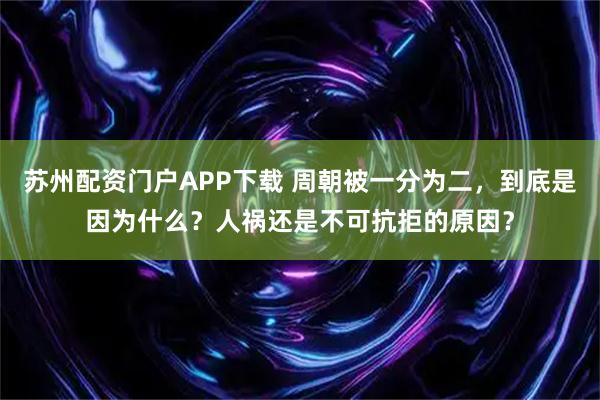 苏州配资门户APP下载 周朝被一分为二，到底是因为什么？人祸还是不可抗拒的原因？
