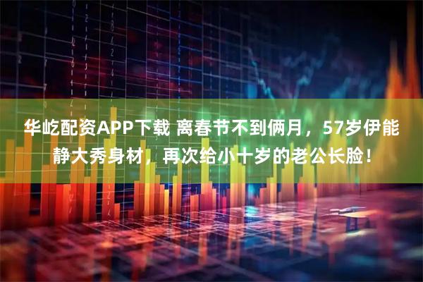 华屹配资APP下载 离春节不到俩月，57岁伊能静大秀身材，再次给小十岁的老公长脸！