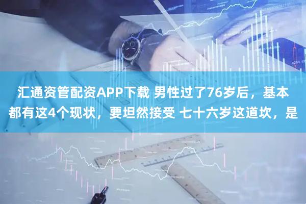 汇通资管配资APP下载 男性过了76岁后，基本都有这4个现状，要坦然接受 七十六岁这道坎，是