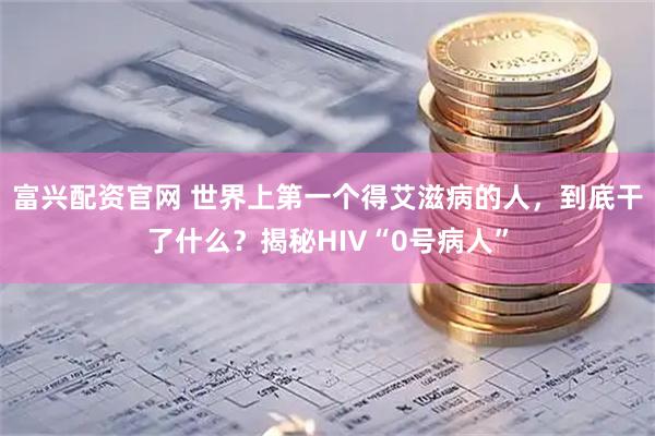 富兴配资官网 世界上第一个得艾滋病的人，到底干了什么？揭秘HIV“0号病人”