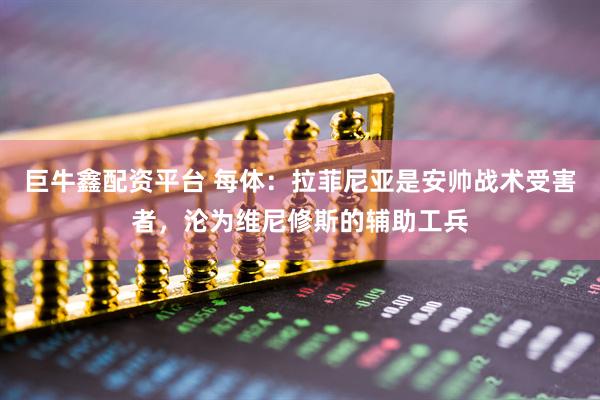 巨牛鑫配资平台 每体：拉菲尼亚是安帅战术受害者，沦为维尼修斯的辅助工兵
