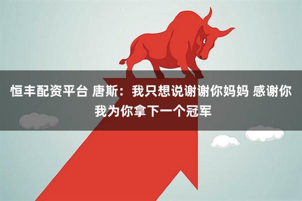 恒丰配资平台 唐斯：我只想说谢谢你妈妈 感谢你 我为你拿下一个冠军