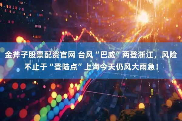 金斧子股票配资官网 台风“巴威”两登浙江，风险不止于“登陆点”上海今天仍风大雨急！