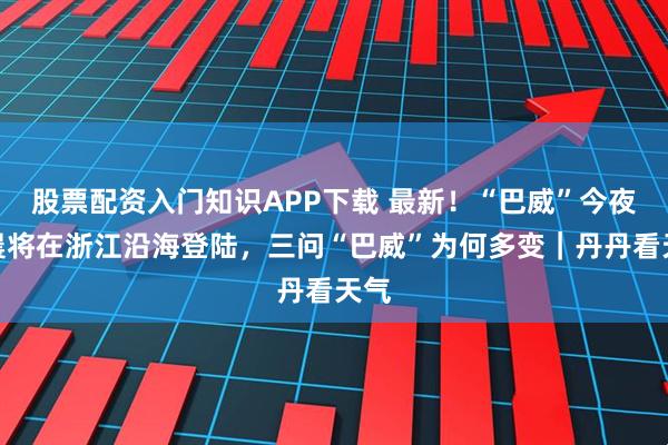 股票配资入门知识APP下载 最新！“巴威”今夜明晨将在浙江沿海登陆，三问“巴威”为何多变｜丹丹看天气