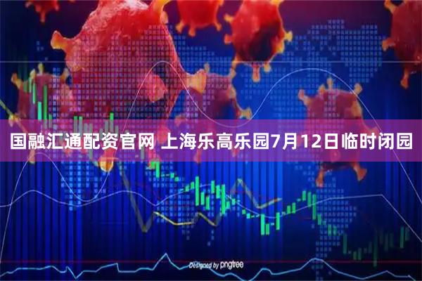 国融汇通配资官网 上海乐高乐园7月12日临时闭园