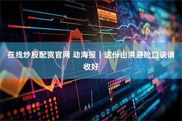 在线炒股配资官网 动海报｜这份山洪避险口诀请收好
