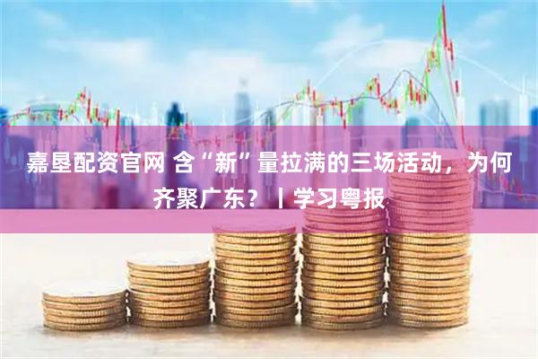 嘉垦配资官网 含“新”量拉满的三场活动，为何齐聚广东？丨学习粤报