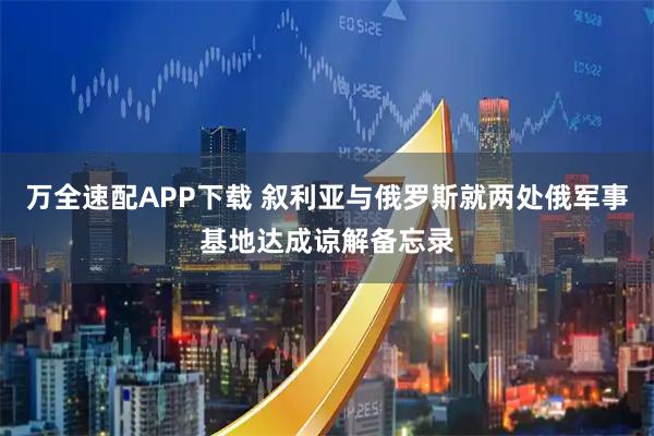 万全速配APP下载 叙利亚与俄罗斯就两处俄军事基地达成谅解备忘录