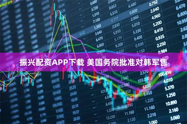 振兴配资APP下载 美国务院批准对韩军售
